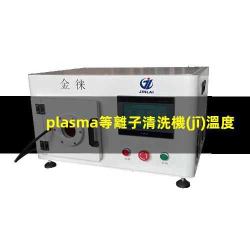 plasma等離子清洗機(jī)溫度是多少有多高？